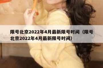 限号北京2022年4月最新限号时间（限号北京2022年4月最新限号时间）