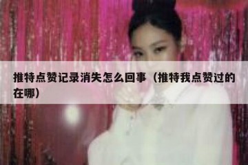 推特点赞记录消失怎么回事（推特我点赞过的在哪）
