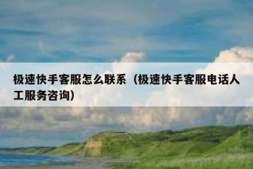 极速快手客服怎么联系（极速快手客服电话人工服务咨询）