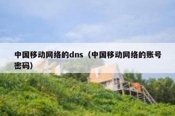 中国移动网络的dns（中国移动网络的账号密码）