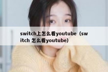 switch上怎么看youtube（switch 怎么看youtube）