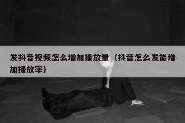 发抖音视频怎么增加播放量（抖音怎么发能增加播放率）