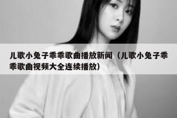 儿歌小兔子乖乖歌曲播放新闻（儿歌小兔子乖乖歌曲视频大全连续播放）