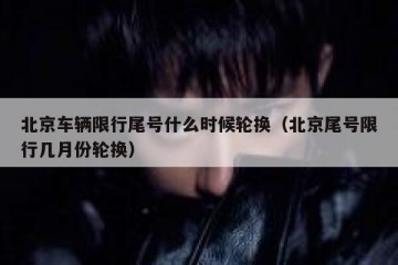 北京车辆限行尾号什么时候轮换（北京尾号限行几月份轮换）