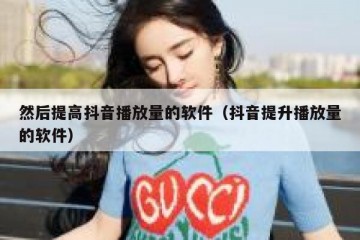 然后提高抖音播放量的软件（抖音提升播放量的软件）