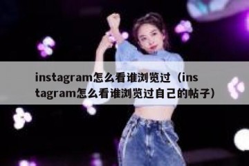 instagram怎么看谁浏览过（instagram怎么看谁浏览过自己的帖子）