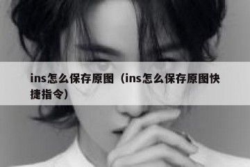 ins怎么保存原图（ins怎么保存原图快捷指令）