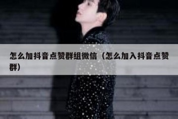 怎么加抖音点赞群组微信（怎么加入抖音点赞群）