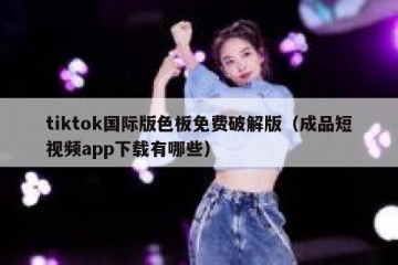tiktok国际版色板免费破解版（成品短视频app下载有哪些）
