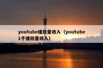 youtube播放量收入（youtube1千播放量收入）