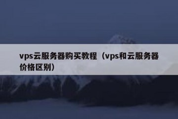 vps云服务器购买教程（vps和云服务器价格区别）