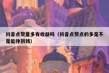抖音点赞量多有收益吗（抖音点赞点的多是不是能挣到钱）