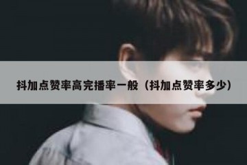 抖加点赞率高完播率一般（抖加点赞率多少）