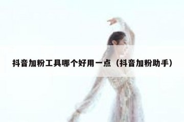 抖音加粉工具哪个好用一点（抖音加粉助手）