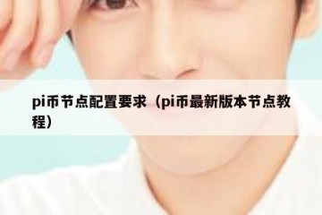 pi币节点配置要求（pi币最新版本节点教程）