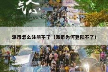 派币怎么注册不了（派币为何登陆不了）