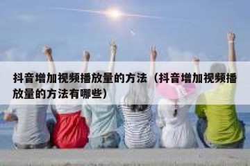 抖音增加视频播放量的方法（抖音增加视频播放量的方法有哪些）