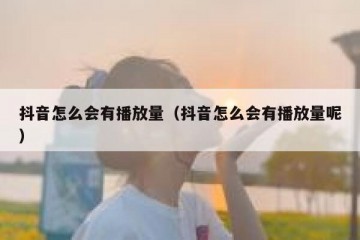 抖音怎么会有播放量（抖音怎么会有播放量呢）