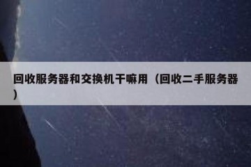 回收服务器和交换机干嘛用（回收二手服务器）