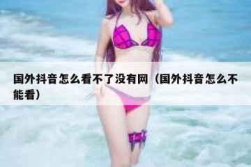 国外抖音怎么看不了没有网（国外抖音怎么不能看）