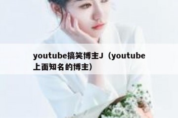 youtube搞笑博主J（youtube上面知名的博主）
