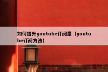 如何提升youtube订阅量（youtube订阅方法）