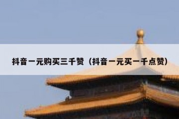 抖音一元购买三千赞（抖音一元买一千点赞）