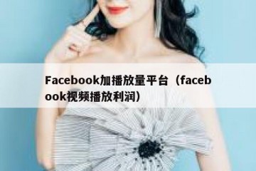 Facebook加播放量平台（facebook视频播放利润）