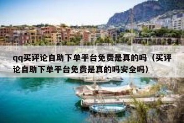 qq买评论自助下单平台免费是真的吗（买评论自助下单平台免费是真的吗安全吗）