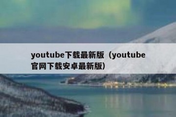 youtube下载最新版（youtube官网下载安卓最新版）