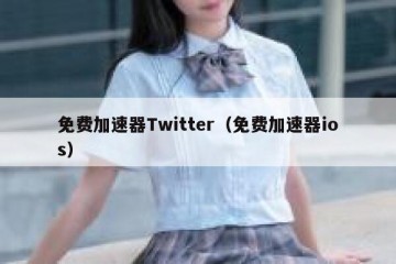 免费加速器Twitter（免费加速器ios）
