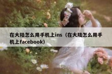 在大陆怎么用手机上ins（在大陆怎么用手机上facebook）