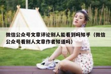 微信公众号文章评论别人能看到吗知乎（微信公众号看别人文章作者知道吗）