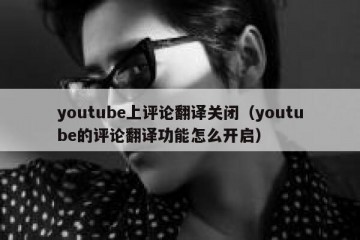 youtube上评论翻译关闭（youtube的评论翻译功能怎么开启）
