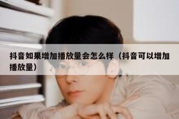 抖音如果增加播放量会怎么样（抖音可以增加播放量）