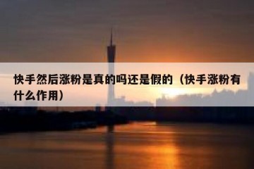 快手然后涨粉是真的吗还是假的（快手涨粉有什么作用）