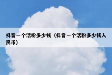 抖音一个活粉多少钱（抖音一个活粉多少钱人民币）