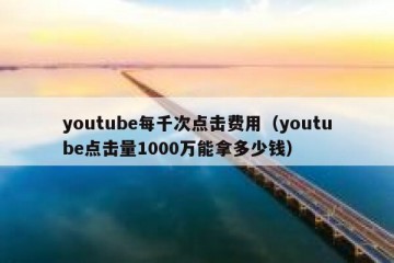 youtube每千次点击费用（youtube点击量1000万能拿多少钱）