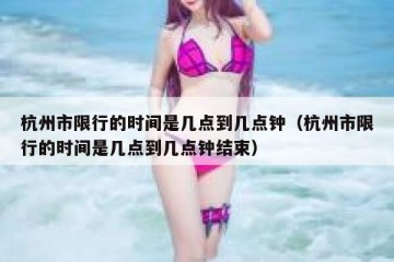 杭州市限行的时间是几点到几点钟（杭州市限行的时间是几点到几点钟结束）