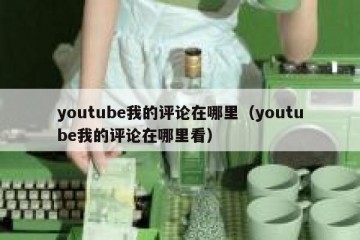 youtube我的评论在哪里（youtube我的评论在哪里看）