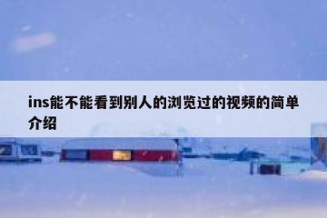 ins能不能看到别人的浏览过的视频的简单介绍