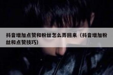 抖音增加点赞和粉丝怎么弄回来（抖音增加粉丝和点赞技巧）