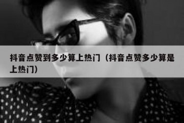 抖音点赞到多少算上热门（抖音点赞多少算是上热门）
