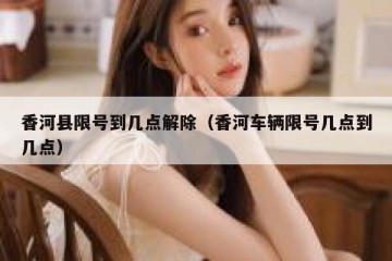 香河县限号到几点解除（香河车辆限号几点到几点）
