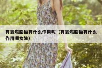 有氧燃脂操有什么作用呢（有氧燃脂操有什么作用呢女生）