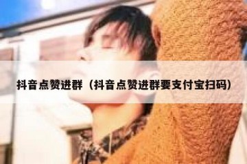 抖音点赞进群（抖音点赞进群要支付宝扫码）