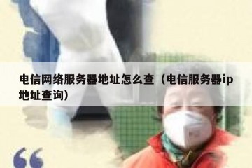 电信网络服务器地址怎么查（电信服务器ip地址查询）