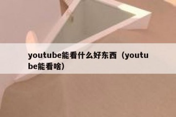 youtube能看什么好东西（youtube能看啥）