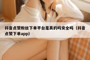 抖音点赞粉丝下单平台是真的吗安全吗（抖音点赞下单app）
