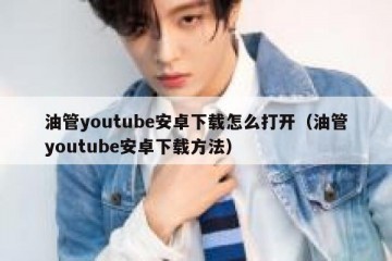 油管youtube安卓下载怎么打开（油管youtube安卓下载方法）